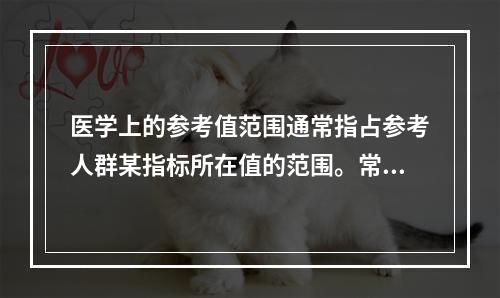 医学上的参考值范围通常指占参考人群某指标所在值的范围。常用参