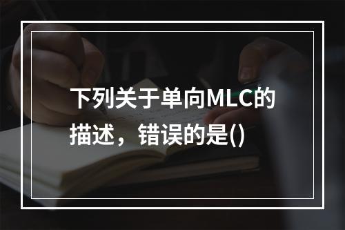 下列关于单向MLC的描述，错误的是()