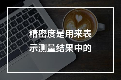 精密度是用来表示测量结果中的