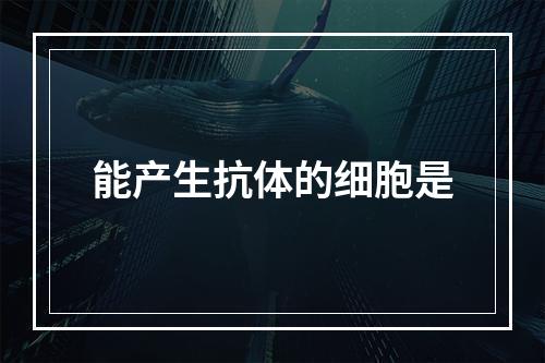 能产生抗体的细胞是