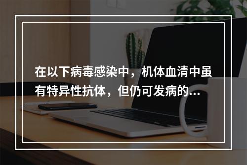 在以下病毒感染中，机体血清中虽有特异性抗体，但仍可发病的是(