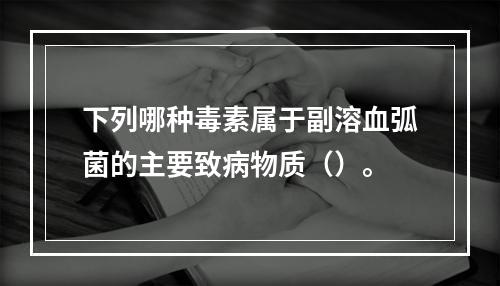 下列哪种毒素属于副溶血弧菌的主要致病物质（）。