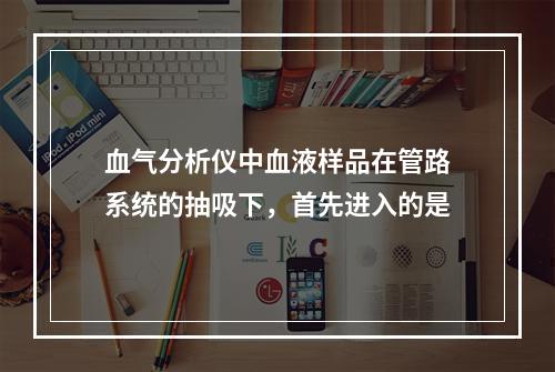 血气分析仪中血液样品在管路系统的抽吸下，首先进入的是