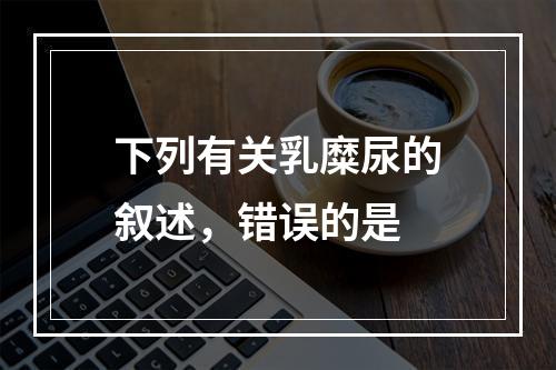 下列有关乳糜尿的叙述，错误的是