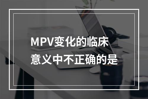 MPV变化的临床意义中不正确的是