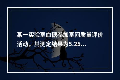 某一实验室血糖参加室间质量评价活动，其测定结果为5.25mm