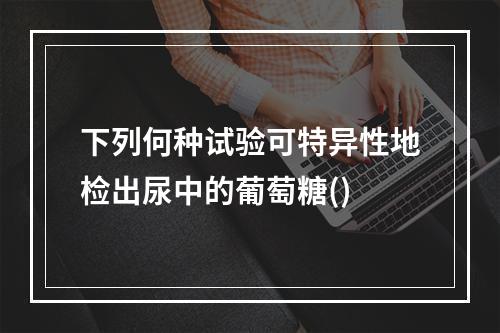 下列何种试验可特异性地检出尿中的葡萄糖()