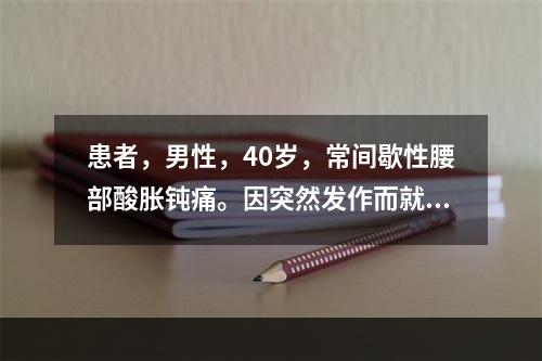 患者，男性，40岁，常间歇性腰部酸胀钝痛。因突然发作而就诊。