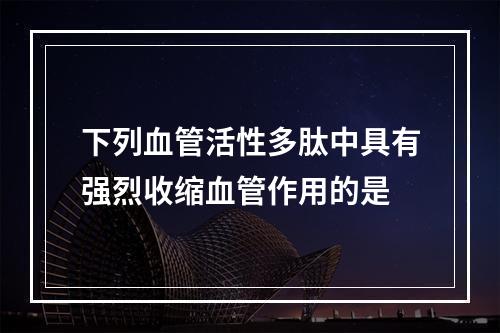 下列血管活性多肽中具有强烈收缩血管作用的是