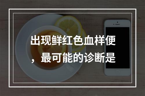 出现鲜红色血样便，最可能的诊断是