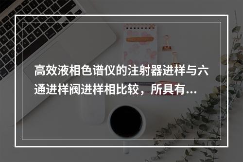 高效液相色谱仪的注射器进样与六通进样阀进样相比较，所具有的特