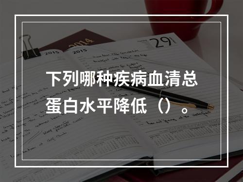 下列哪种疾病血清总蛋白水平降低（）。