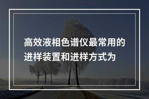 高效液相色谱仪最常用的进样装置和进样方式为