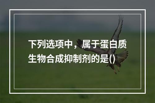 下列选项中，属于蛋白质生物合成抑制剂的是()