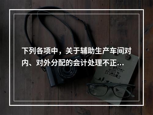 下列各项中，关于辅助生产车间对内、对外分配的会计处理不正确的