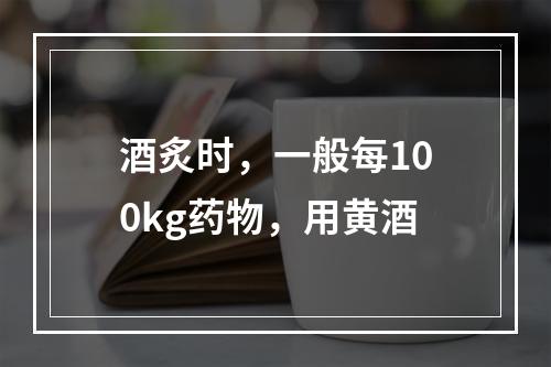 酒炙时，一般每100kg药物，用黄酒