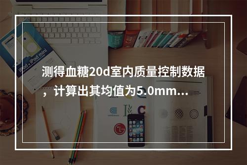 测得血糖20d室内质量控制数据，计算出其均值为5.0mmol