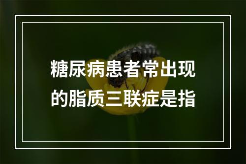 糖尿病患者常出现的脂质三联症是指