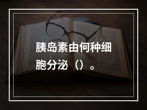 胰岛素由何种细胞分泌（）。