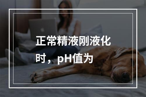 正常精液刚液化时，pH值为