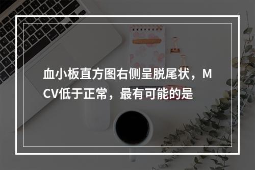 血小板直方图右侧呈脱尾状，MCV低于正常，最有可能的是