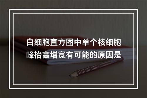 白细胞直方图中单个核细胞峰抬高增宽有可能的原因是