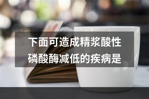 下面可造成精浆酸性磷酸酶减低的疾病是