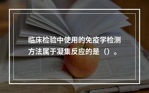 临床检验中使用的免疫学检测方法属于凝集反应的是（）。