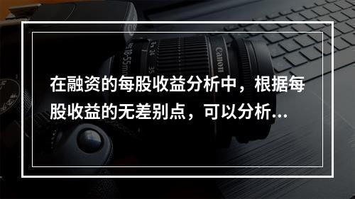 在融资的每股收益分析中，根据每股收益的无差别点，可以分析判断