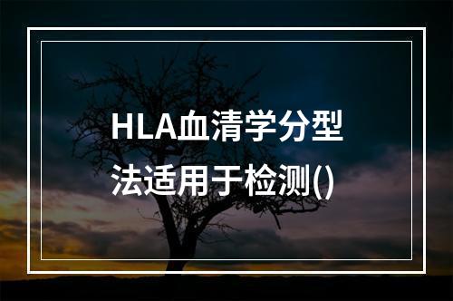 HLA血清学分型法适用于检测()