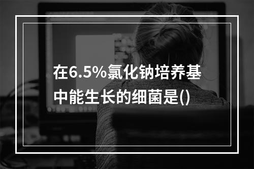 在6.5%氯化钠培养基中能生长的细菌是()