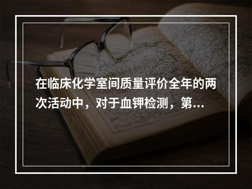 在临床化学室间质量评价全年的两次活动中，对于血钾检测，第一次