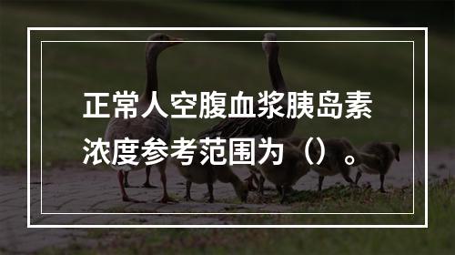 正常人空腹血浆胰岛素浓度参考范围为（）。