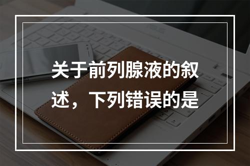 关于前列腺液的叙述，下列错误的是