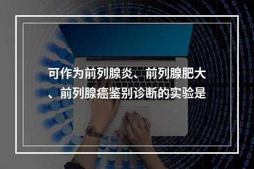 可作为前列腺炎、前列腺肥大、前列腺癌鉴别诊断的实验是