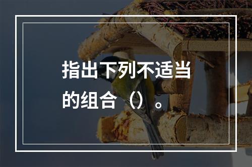 指出下列不适当的组合（）。