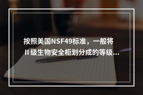 按照美国NSF49标准，一般将Ⅱ级生物安全柜划分成的等级是