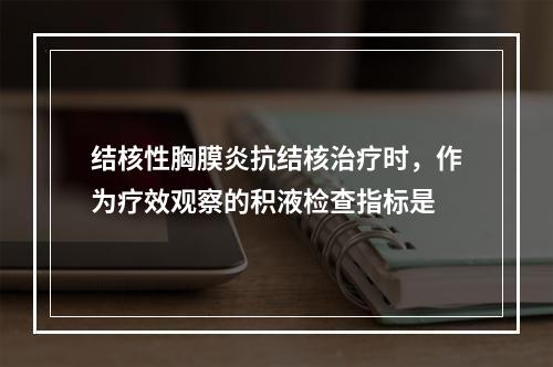 结核性胸膜炎抗结核治疗时，作为疗效观察的积液检查指标是