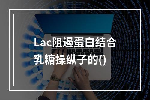 Lac阻遏蛋白结合乳糖操纵子的()