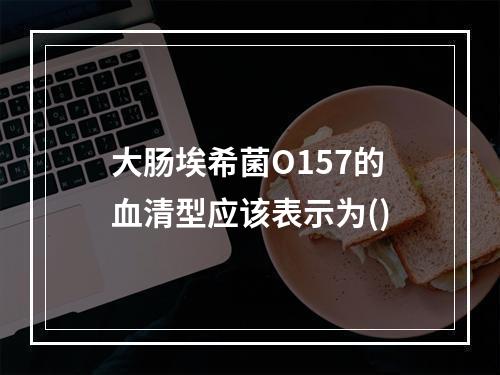 大肠埃希菌O157的血清型应该表示为()