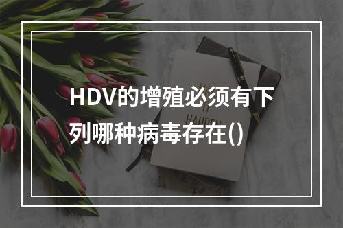 HDV的增殖必须有下列哪种病毒存在()