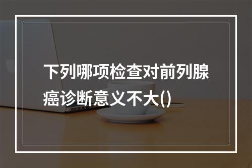 下列哪项检查对前列腺癌诊断意义不大()