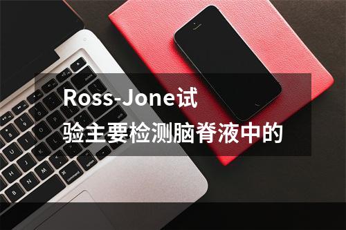 Ross-Jone试验主要检测脑脊液中的