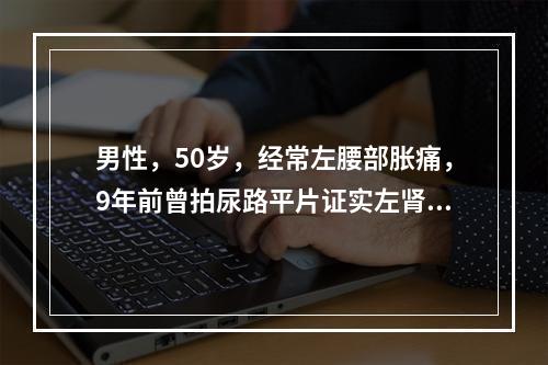 男性，50岁，经常左腰部胀痛，9年前曾拍尿路平片证实左肾结石