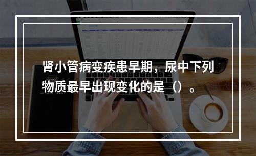 肾小管病变疾患早期，尿中下列物质最早出现变化的是（）。