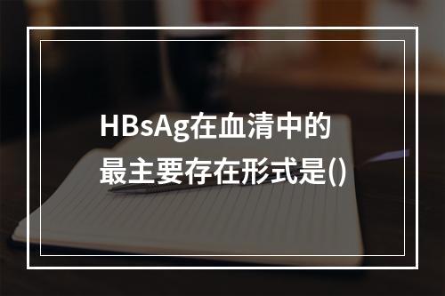 HBsAg在血清中的最主要存在形式是()