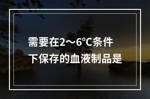 需要在2～6℃条件下保存的血液制品是