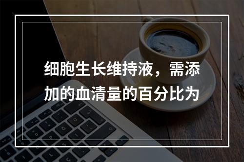 细胞生长维持液，需添加的血清量的百分比为