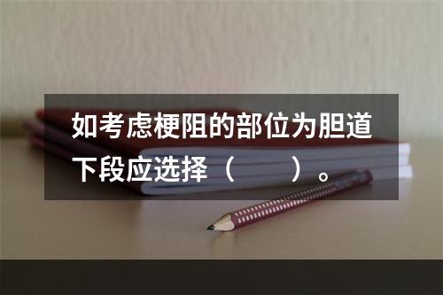 如考虑梗阻的部位为胆道下段应选择（　　）。