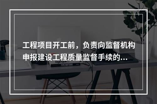 工程项目开工前，负责向监督机构申报建设工程质量监督手续的单位